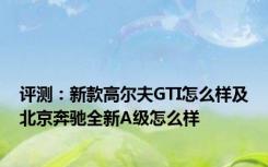 评测：新款高尔夫GTI怎么样及北京奔驰全新A级怎么样