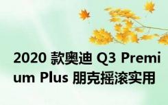 2020 款奥迪 Q3 Premium Plus 朋克摇滚实用