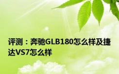 评测：奔驰GLB180怎么样及捷达VS7怎么样