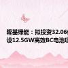 隆基绿能：拟投资32.06亿元建设12.5GW高效BC电池项目