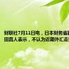 财联社7月11日电，日本财务省副大臣神田真人表示，不认为近期外汇走势稳定。