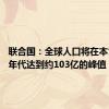 联合国：全球人口将在本世纪80年代达到约103亿的峰值