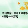 兰州黄河：预计上半年净亏损740万元-900万元