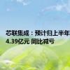 芯联集成：预计归上半年净亏损4.39亿元 同比减亏