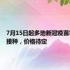 7月15日起多地新冠疫苗将自费接种，价格待定