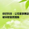 创识科技：公司董事兼副总经理被采取留置措施