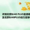 评测北京BJ40 PLUS变速箱好用吗及北京BJ40PLUS动力足够使用吗