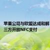 苹果公司与欧盟达成和解 将向第三方开放NFC支付