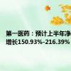 第一医药：预计上半年净利同比增长150.93%-216.39%