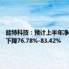 能特科技：预计上半年净利同比下降76.78%-83.42%