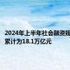 2024年上半年社会融资规模增量累计为18.1万亿元