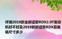 评测2019款全新讴歌RDX2.0T发动机好不好及2019新款讴歌RDX后备箱尺寸多少