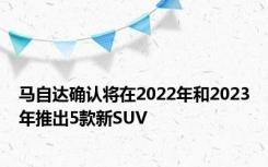 马自达确认将在2022年和2023年推出5款新SUV