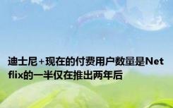 迪士尼+现在的付费用户数量是Netflix的一半仅在推出两年后