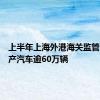 上半年上海外港海关监管出口国产汽车逾60万辆