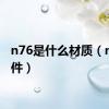 n76是什么材质（n76软件）