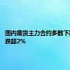 国内期货主力合约多数下跌 菜粕跌超2%