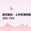 纳尔股份：上半年净利同比预增22%-71%