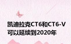 凯迪拉克CT6和CT6-V可以延续到2020年