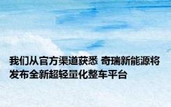 我们从官方渠道获悉 奇瑞新能源将发布全新超轻量化整车平台