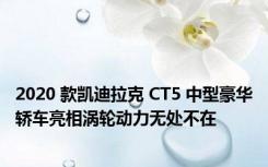 2020 款凯迪拉克 CT5 中型豪华轿车亮相涡轮动力无处不在