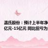 温氏股份：预计上半年净利12.5亿元-15亿元 同比扭亏为盈