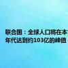 联合国：全球人口将在本世纪80年代达到约103亿的峰值