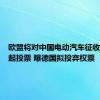 欧盟将对中国电动汽车征收关税发起投票 曝德国拟投弃权票