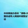 中央网信办启动“清朗·2024年暑期未成年人网络环境整治”专项行动