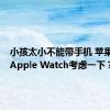 小孩太小不能带手机 苹果吆喝：Apple Watch考虑一下？