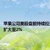 苹果公司美股盘前持续拉升 涨幅扩大至2%