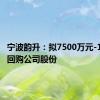 宁波韵升：拟7500万元-1.5亿元回购公司股份