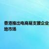 香港推出电商易支援企业拓展内地市场