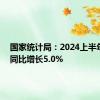 国家统计局：2024上半年GDP同比增长5.0%