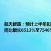 航天智造：预计上半年扣非净利同比增长6513%至7546%