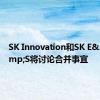 SK Innovation和SK E&amp;S将讨论合并事宜