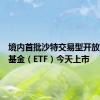 境内首批沙特交易型开放式指数基金（ETF）今天上市