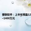 普联软件：上半年预盈1200万元–1400万元