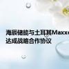 海辰储能与土耳其Maxxen公司达成战略合作协议