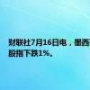 财联社7月16日电，墨西哥主要股指下跌1%。