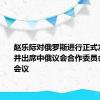 赵乐际对俄罗斯进行正式友好访问并出席中俄议会合作委员会第九次会议