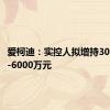 爱柯迪：实控人拟增持3000万元-6000万元