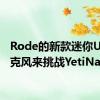 Rode的新款迷你USB麦克风来挑战YetiNano