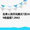 在岸人民币兑美元7月16日16:30收盘报7.2662