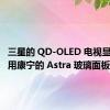 三星的 QD-OLED 电视显示屏采用康宁的 Astra 玻璃面板