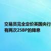 交易员完全定价英国央行今年将有两次25BP的降息