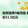 南京挂牌3幅宅地 起拍总价11.5亿元