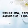 财联社7月17日电，人民币兑美元中间价报7.1318，上调10点。