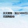 天元宠物：拟以5000万元-1亿元回购股份