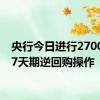 央行今日进行2700亿元7天期逆回购操作